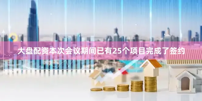 大盘配资本次会议期间已有25个项目完成了签约