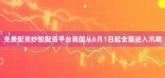 免费配资炒股配资平台我国从6月1日起全面进入汛期