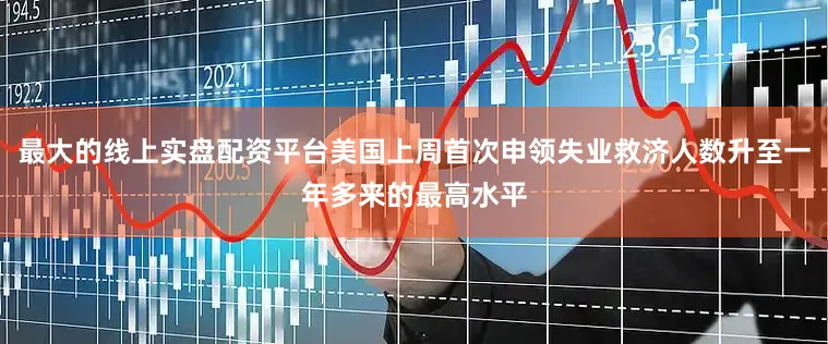 最大的线上实盘配资平台美国上周首次申领失业救济人数升至一年多来的最高水平