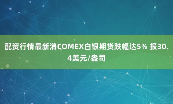 配资行情最新消COMEX白银期货跌幅达5% 报30.4美元/盎司