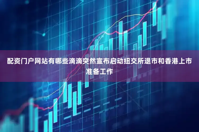配资门户网站有哪些滴滴突然宣布启动纽交所退市和香港上市准备工作