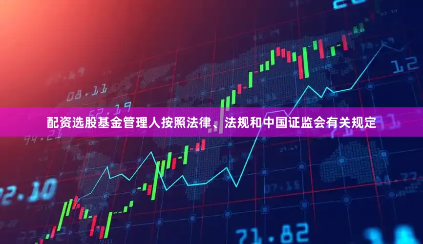 配资选股基金管理人按照法律、法规和中国证监会有关规定