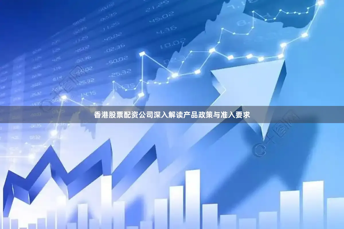 香港股票配资公司深入解读产品政策与准入要求