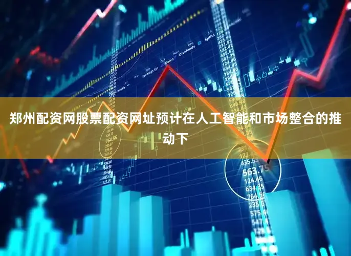 郑州配资网股票配资网址预计在人工智能和市场整合的推动下