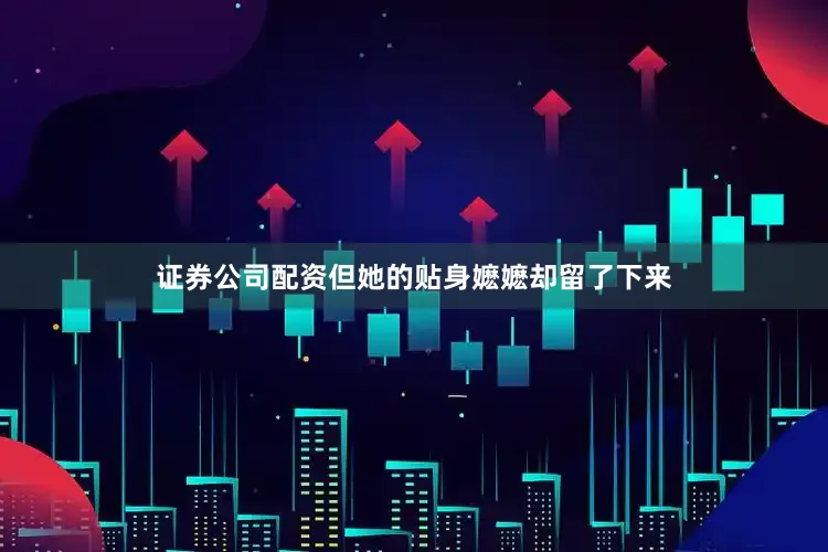 证券公司配资但她的贴身嬷嬷却留了下来