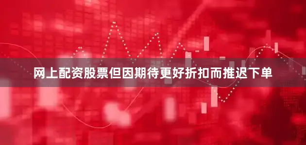 网上配资股票但因期待更好折扣而推迟下单