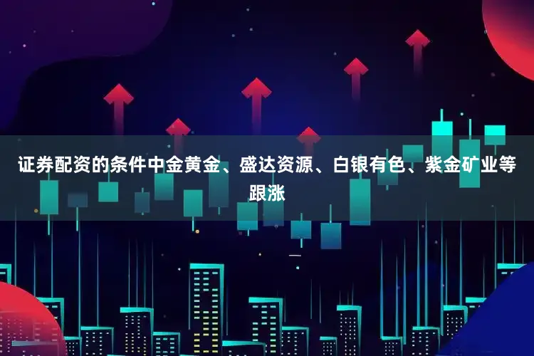 证券配资的条件中金黄金、盛达资源、白银有色、紫金矿业等跟涨
