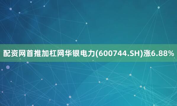 配资网首推加杠网华银电力(600744.SH)涨6.88%
