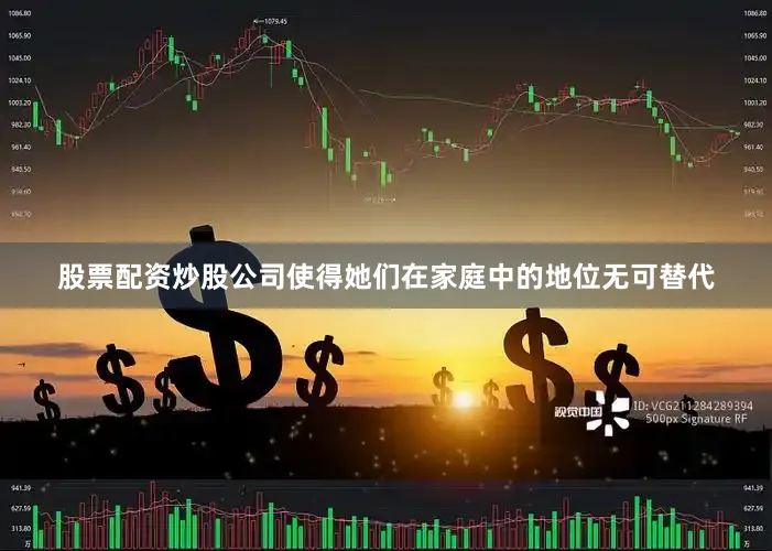 股票配资炒股公司使得她们在家庭中的地位无可替代