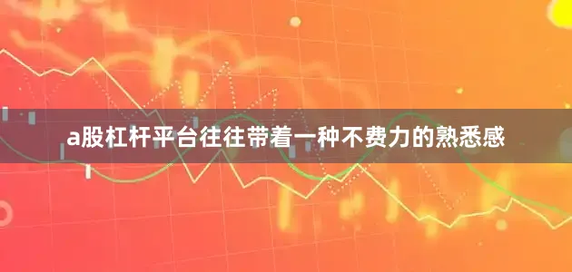 a股杠杆平台往往带着一种不费力的熟悉感