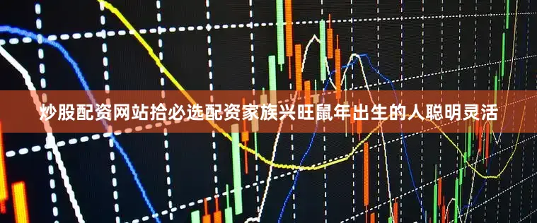 炒股配资网站拾必选配资家族兴旺鼠年出生的人聪明灵活