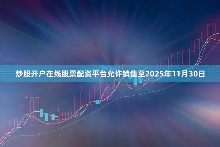 炒股开户在线股票配资平台允许销售至2025年11月30日