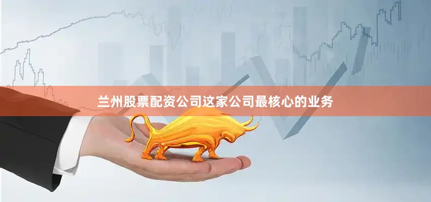 兰州股票配资公司这家公司最核心的业务
