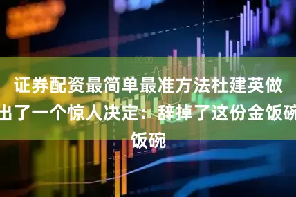 证券配资最简单最准方法杜建英做出了一个惊人决定：辞掉了这份金饭碗