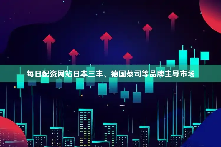 每日配资网站日本三丰、德国蔡司等品牌主导市场