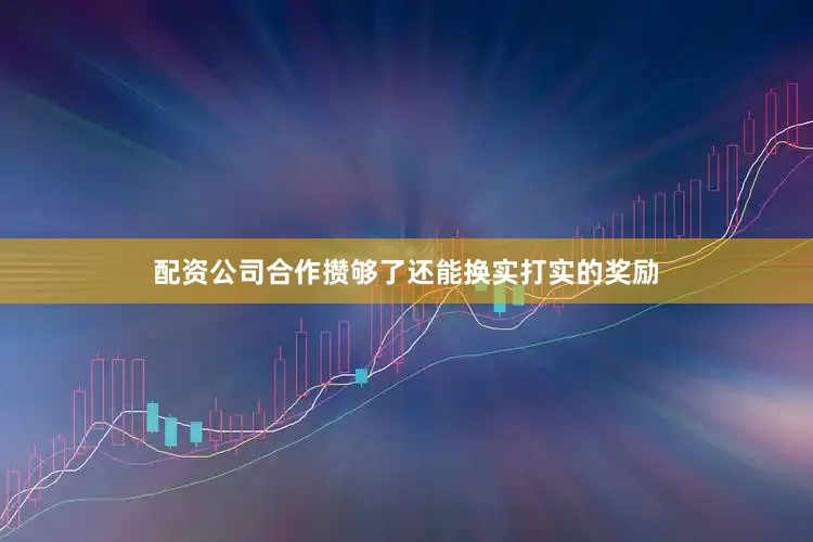 配资公司合作攒够了还能换实打实的奖励