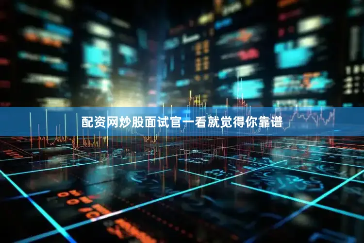 配资网炒股面试官一看就觉得你靠谱