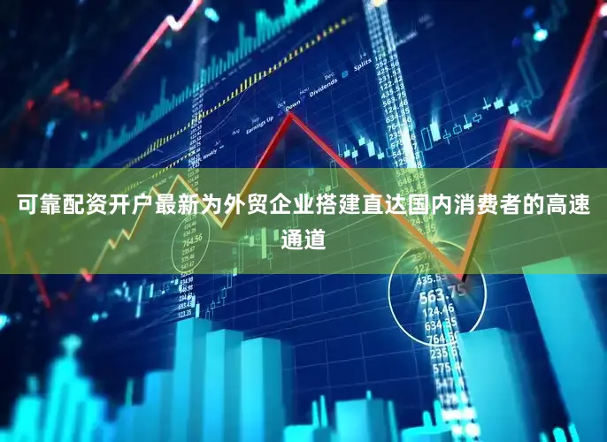 可靠配资开户最新为外贸企业搭建直达国内消费者的高速通道