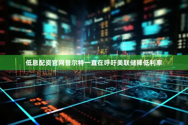 低息配资官网普尔特一直在呼吁美联储降低利率