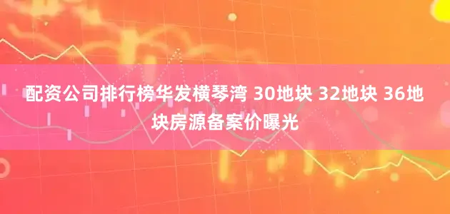 配资公司排行榜华发横琴湾 30地块 32地块 36地块房源备案价曝光