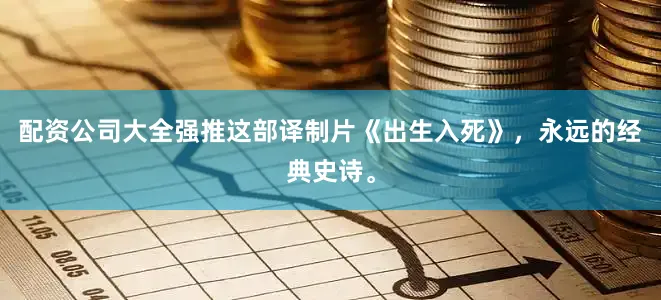 配资公司大全强推这部译制片《出生入死》，永远的经典史诗。