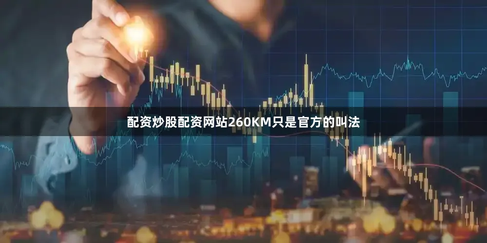 配资炒股配资网站260KM只是官方的叫法