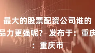最大的股票配资公司谁的产品力更强呢？ 发布于：重庆市