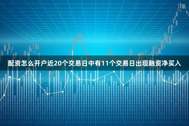 配资怎么开户近20个交易日中有11个交易日出现融资净买入
