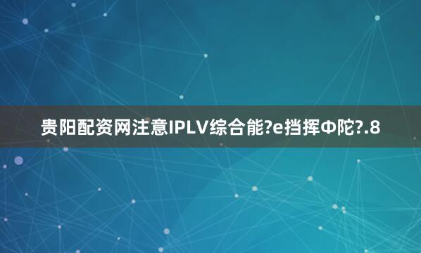 贵阳配资网注意IPLV综合能?е挡挥Φ陀?.8