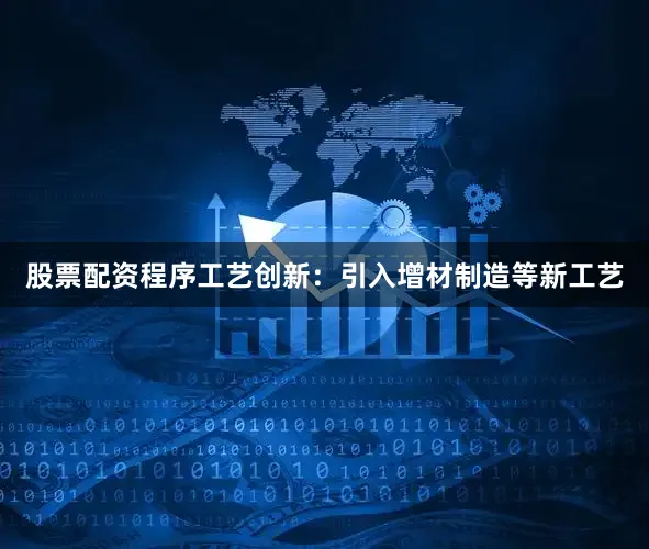 股票配资程序工艺创新：引入增材制造等新工艺