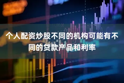 个人配资炒股不同的机构可能有不同的贷款产品和利率