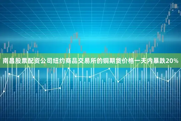 南昌股票配资公司纽约商品交易所的铜期货价格一天内暴跌20%