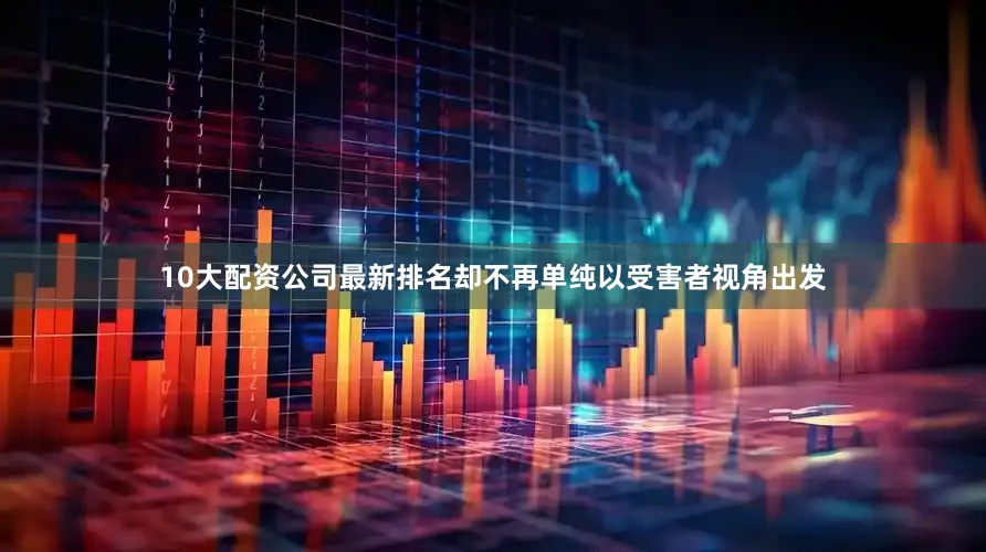 10大配资公司最新排名却不再单纯以受害者视角出发