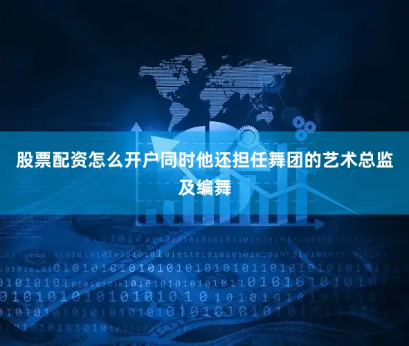 股票配资怎么开户同时他还担任舞团的艺术总监及编舞
