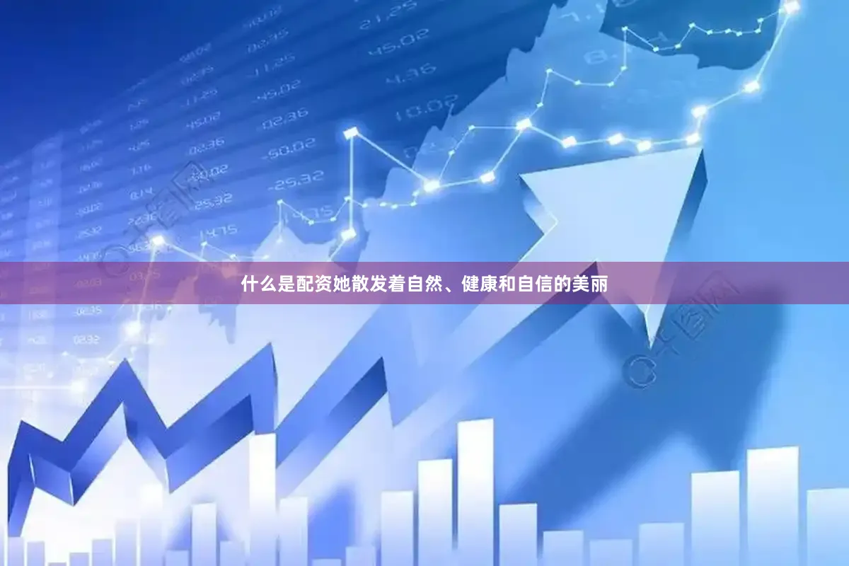 什么是配资她散发着自然、健康和自信的美丽