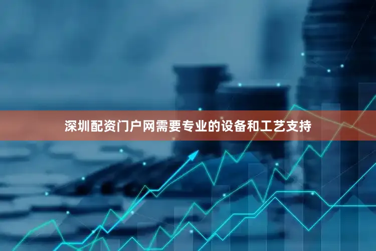 深圳配资门户网需要专业的设备和工艺支持