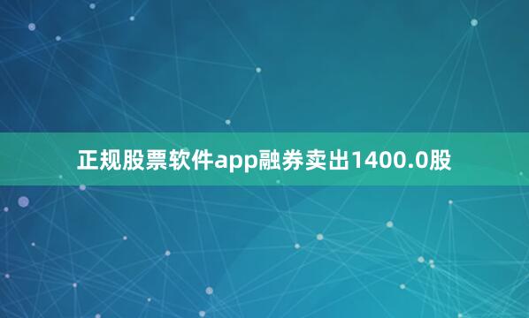 正规股票软件app融券卖出1400.0股