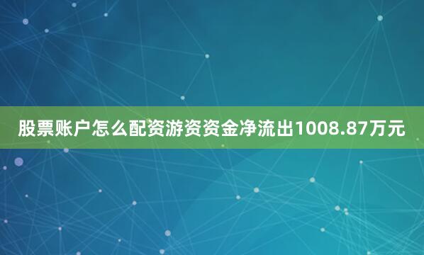 股票账户怎么配资游资资金净流出1008.87万元