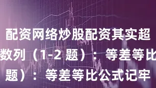 配资网络炒股配资其实超简单▪️数列（1-2 题）：等差等比公式记牢