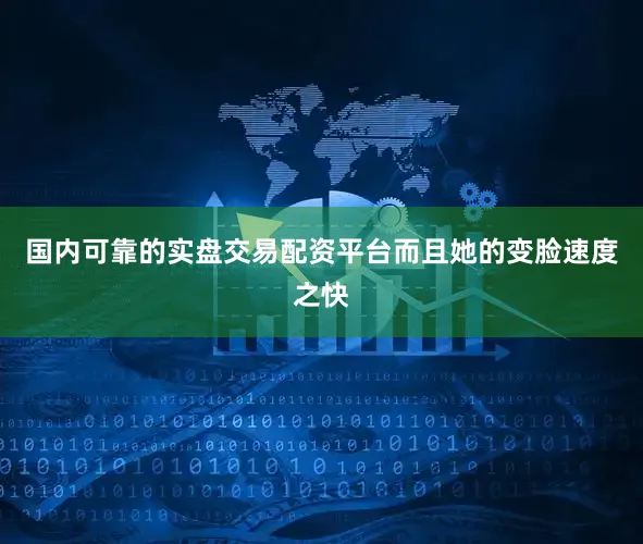 国内可靠的实盘交易配资平台而且她的变脸速度之快