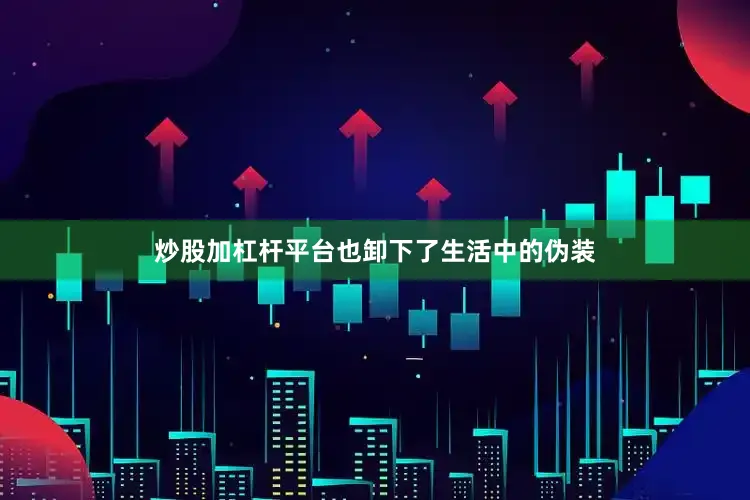 炒股加杠杆平台也卸下了生活中的伪装