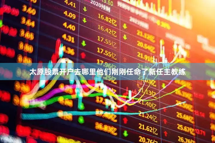太原股票开户去哪里他们刚刚任命了新任主教练