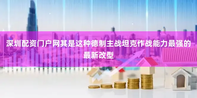 深圳配资门户网其是这种德制主战坦克作战能力最强的最新改型