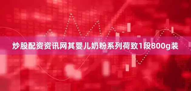 炒股配资资讯网其婴儿奶粉系列荷致1段800g装