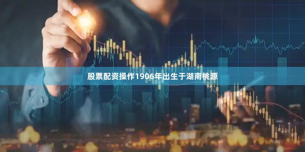 股票配资操作1906年出生于湖南桃源