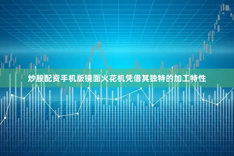 炒股配资手机版镜面火花机凭借其独特的加工特性