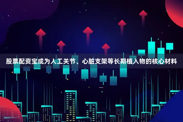 股票配资宝成为人工关节、心脏支架等长期植入物的核心材料