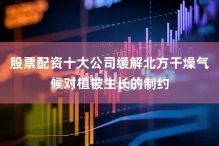 股票配资十大公司缓解北方干燥气候对植被生长的制约