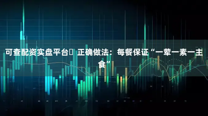 可查配资实盘平台✅正确做法：每餐保证“一荤一素一主食”