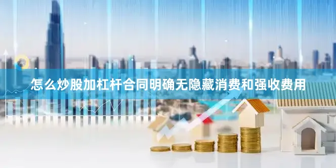怎么炒股加杠杆合同明确无隐藏消费和强收费用